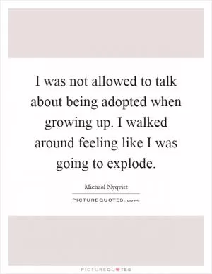 I was not allowed to talk about being adopted when growing up. I walked around feeling like I was going to explode Picture Quote #1