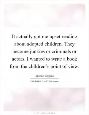 It actually got me upset reading about adopted children. They become junkies or criminals or actors. I wanted to write a book from the children’s point of view Picture Quote #1