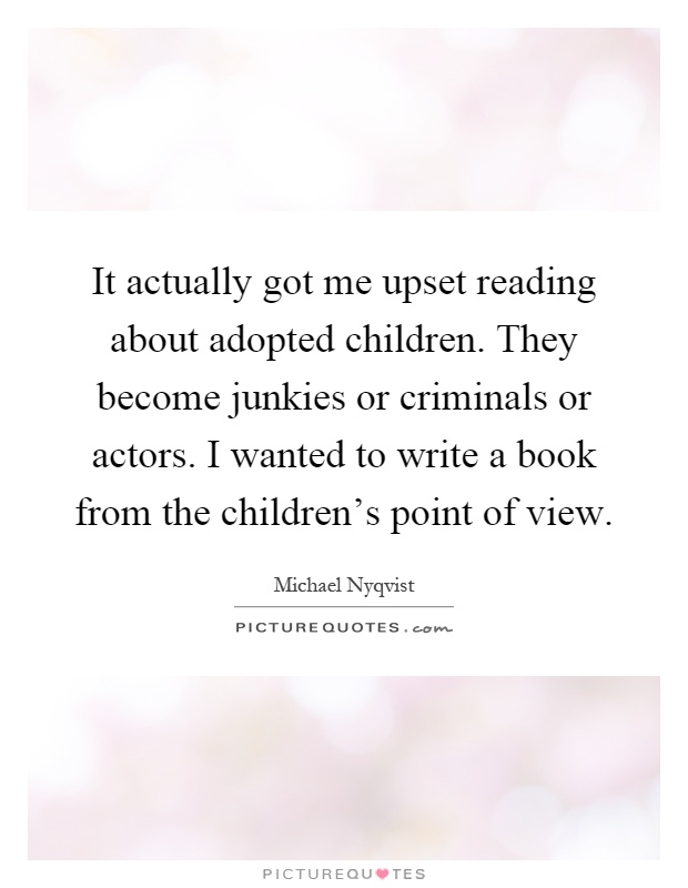 It actually got me upset reading about adopted children. They become junkies or criminals or actors. I wanted to write a book from the children's point of view Picture Quote #1