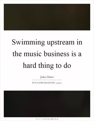Swimming upstream in the music business is a hard thing to do Picture Quote #1