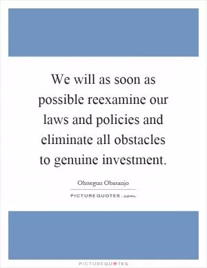 We will as soon as possible reexamine our laws and policies and eliminate all obstacles to genuine investment Picture Quote #1