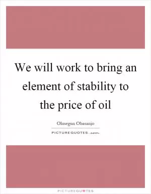 We will work to bring an element of stability to the price of oil Picture Quote #1