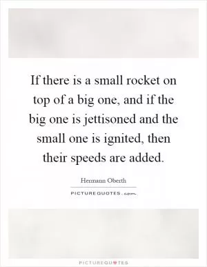 If there is a small rocket on top of a big one, and if the big one is jettisoned and the small one is ignited, then their speeds are added Picture Quote #1