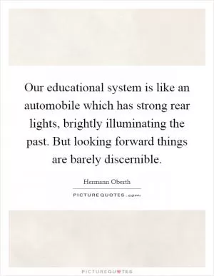 Our educational system is like an automobile which has strong rear lights, brightly illuminating the past. But looking forward things are barely discernible Picture Quote #1