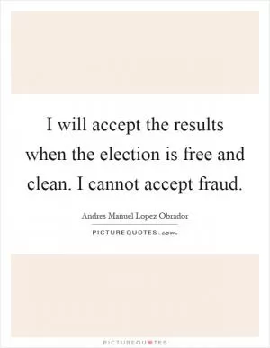 I will accept the results when the election is free and clean. I cannot accept fraud Picture Quote #1