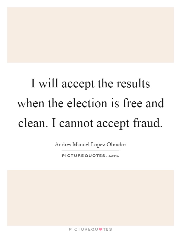 I will accept the results when the election is free and clean. I cannot accept fraud Picture Quote #1