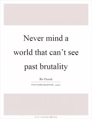 Never mind a world that can’t see past brutality Picture Quote #1