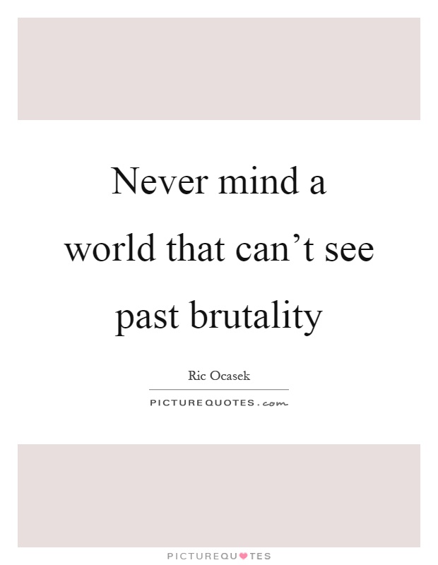 Never mind a world that can't see past brutality Picture Quote #1
