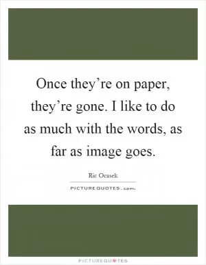 Once they’re on paper, they’re gone. I like to do as much with the words, as far as image goes Picture Quote #1