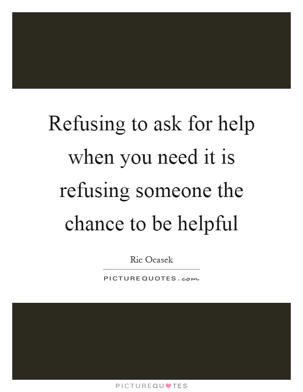 Refusing to ask for help when you need it is refusing someone the chance to be helpful Picture Quote #1