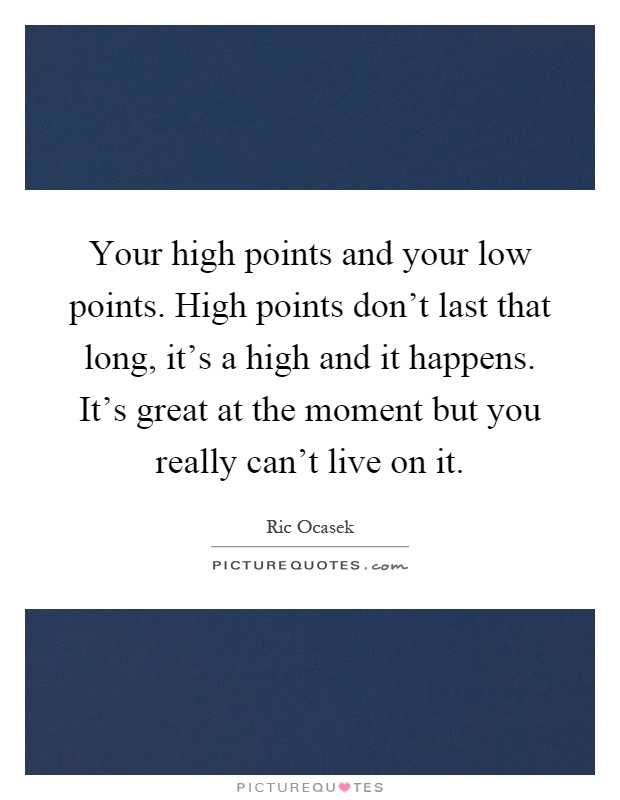 Your high points and your low points. High points don't last that long, it's a high and it happens. It's great at the moment but you really can't live on it Picture Quote #1