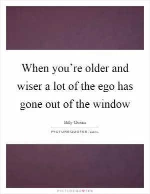 When you’re older and wiser a lot of the ego has gone out of the window Picture Quote #1