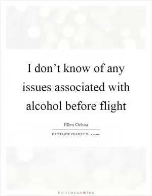 I don’t know of any issues associated with alcohol before flight Picture Quote #1