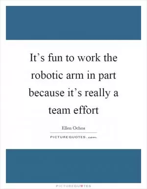 It’s fun to work the robotic arm in part because it’s really a team effort Picture Quote #1