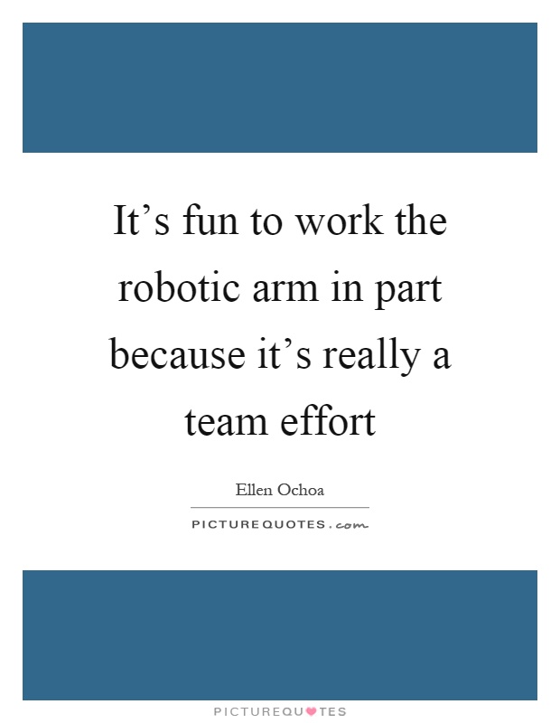 It's fun to work the robotic arm in part because it's really a team effort Picture Quote #1