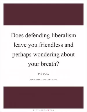 Does defending liberalism leave you friendless and perhaps wondering about your breath? Picture Quote #1