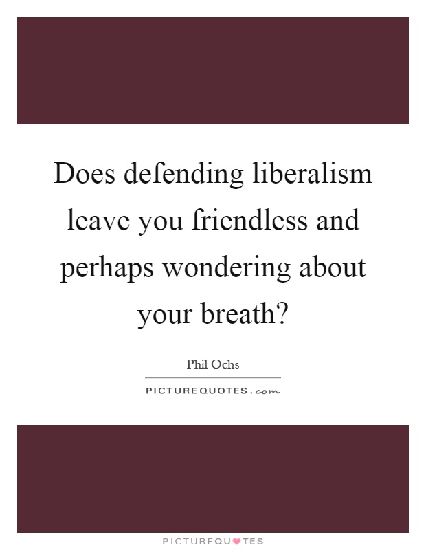 Does defending liberalism leave you friendless and perhaps wondering about your breath? Picture Quote #1