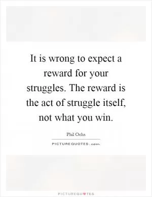 It is wrong to expect a reward for your struggles. The reward is the act of struggle itself, not what you win Picture Quote #1