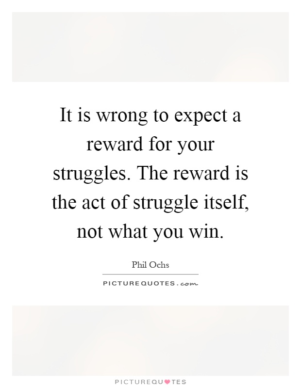 It is wrong to expect a reward for your struggles. The reward is the act of struggle itself, not what you win Picture Quote #1