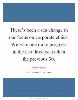 There’s been a sea change in our focus on corporate ethics. We’ve made more progress in the last three years than the previous 30 Picture Quote #1