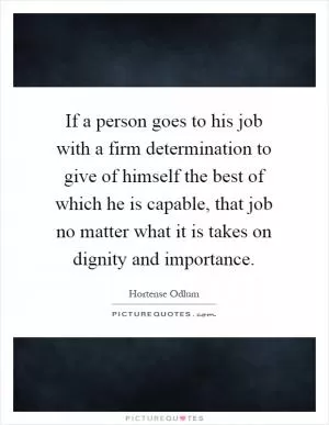 If a person goes to his job with a firm determination to give of himself the best of which he is capable, that job no matter what it is takes on dignity and importance Picture Quote #1
