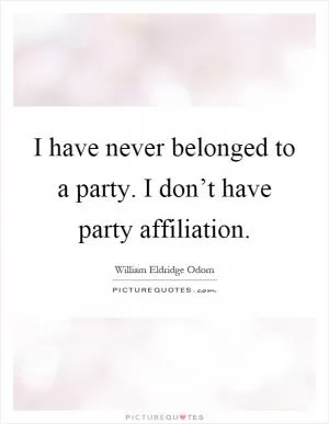 I have never belonged to a party. I don’t have party affiliation Picture Quote #1
