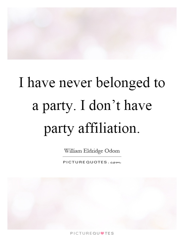 I have never belonged to a party. I don't have party affiliation Picture Quote #1
