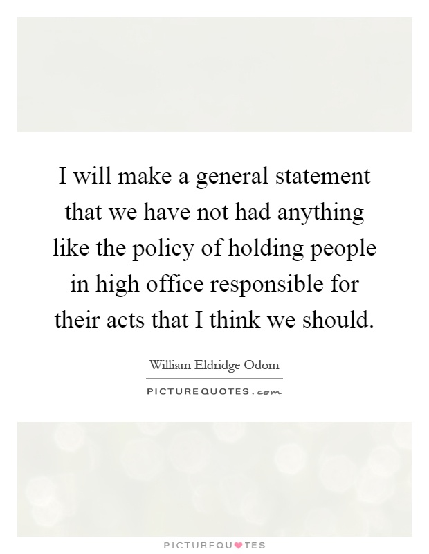 I will make a general statement that we have not had anything like the policy of holding people in high office responsible for their acts that I think we should Picture Quote #1
