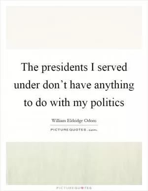 The presidents I served under don’t have anything to do with my politics Picture Quote #1