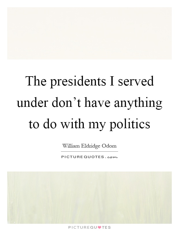 The presidents I served under don't have anything to do with my politics Picture Quote #1