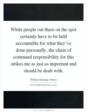 While people out there on the spot certainly have to be held accountable for what they’ve done personally, the chain of command responsibility for this strikes me as just as important and should be dealt with Picture Quote #1