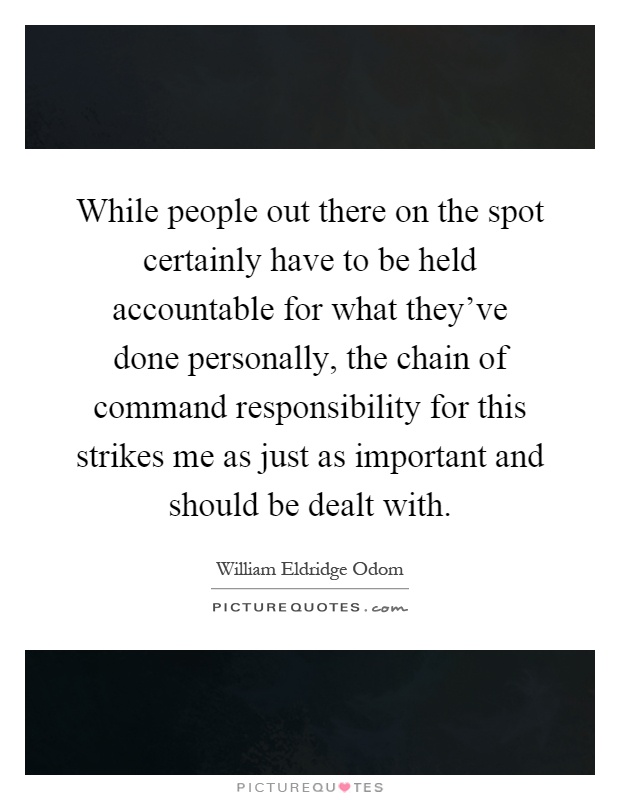 While people out there on the spot certainly have to be held accountable for what they've done personally, the chain of command responsibility for this strikes me as just as important and should be dealt with Picture Quote #1
