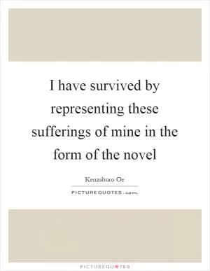 I have survived by representing these sufferings of mine in the form of the novel Picture Quote #1