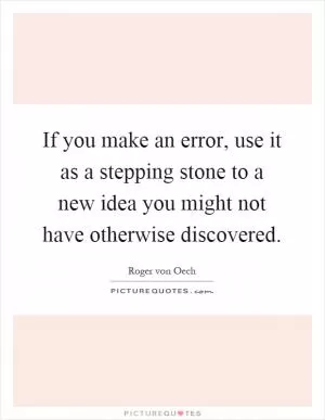 If you make an error, use it as a stepping stone to a new idea you might not have otherwise discovered Picture Quote #1