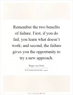 Remember the two benefits of failure. First, if you do fail, you learn what doesn’t work; and second, the failure gives you the opportunity to try a new approach Picture Quote #1