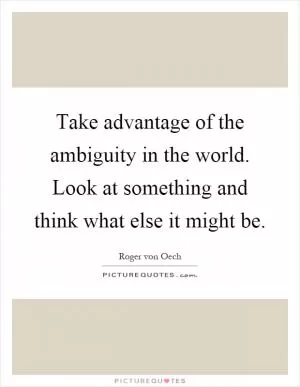 Take advantage of the ambiguity in the world. Look at something and think what else it might be Picture Quote #1