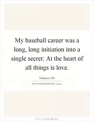 My baseball career was a long, long initiation into a single secret: At the heart of all things is love Picture Quote #1