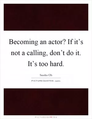 Becoming an actor? If it’s not a calling, don’t do it. It’s too hard Picture Quote #1