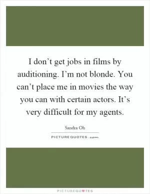 I don’t get jobs in films by auditioning. I’m not blonde. You can’t place me in movies the way you can with certain actors. It’s very difficult for my agents Picture Quote #1