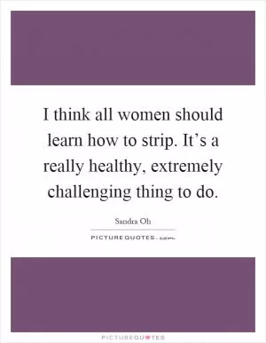 I think all women should learn how to strip. It’s a really healthy, extremely challenging thing to do Picture Quote #1