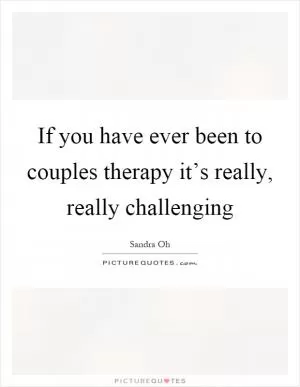 If you have ever been to couples therapy it’s really, really challenging Picture Quote #1
