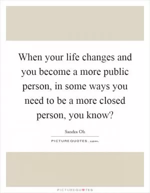 When your life changes and you become a more public person, in some ways you need to be a more closed person, you know? Picture Quote #1