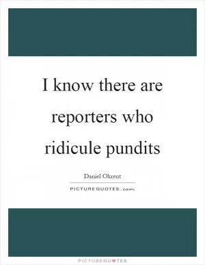 I know there are reporters who ridicule pundits Picture Quote #1