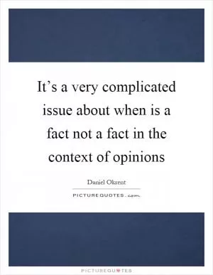 It’s a very complicated issue about when is a fact not a fact in the context of opinions Picture Quote #1