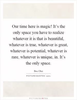 Our time here is magic! It’s the only space you have to realize whatever it is that is beautiful, whatever is true, whatever is great, whatever is potential, whatever is rare, whatever is unique, in. It’s the only space Picture Quote #1