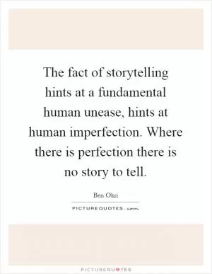 The fact of storytelling hints at a fundamental human unease, hints at human imperfection. Where there is perfection there is no story to tell Picture Quote #1