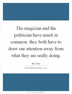 The magician and the politician have much in common: they both have to draw our attention away from what they are really doing Picture Quote #1