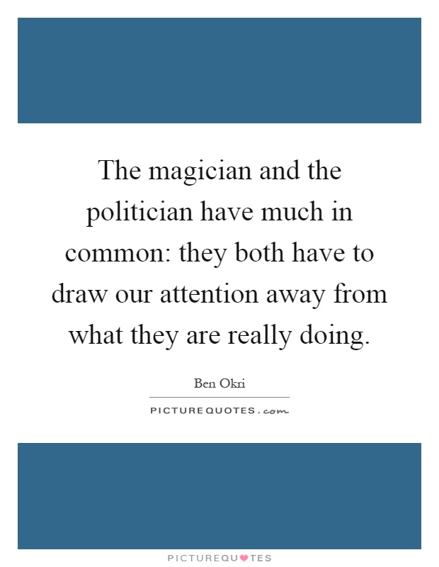 The magician and the politician have much in common: they both have to draw our attention away from what they are really doing Picture Quote #1