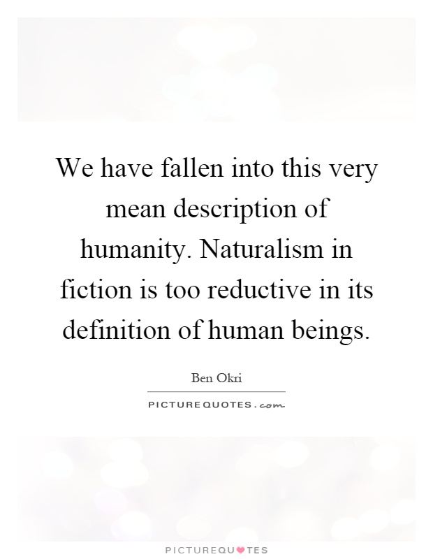 We have fallen into this very mean description of humanity. Naturalism in fiction is too reductive in its definition of human beings Picture Quote #1