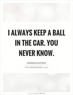 I always keep a ball in the car. You never know Picture Quote #1